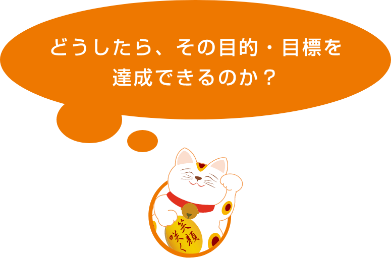 どうしたら、その目的・目標を達成できるのか？